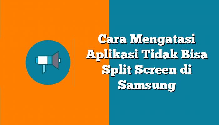 Cara Mengatasi Aplikasi Tidak Bisa Split Screen di Samsung